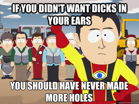 If you didn't want dicks in your ears you should have never made more holes  Captain Hindsight