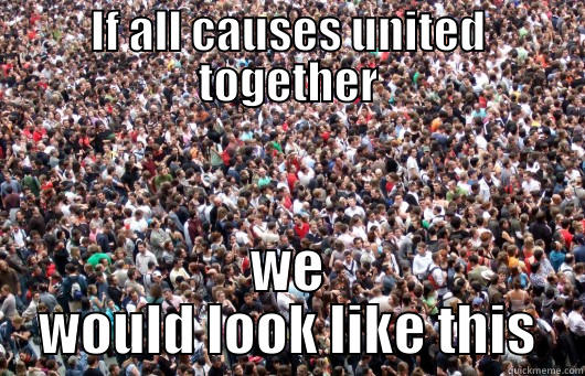 people unite!!! - IF ALL CAUSES UNITED TOGETHER WE WOULD LOOK LIKE THIS Misc