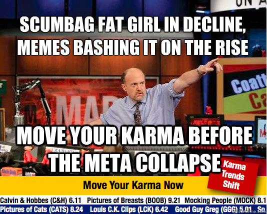 scumbag fat girl in decline, memes bashing it on the rise
 move your karma before the meta collapse - scumbag fat girl in decline, memes bashing it on the rise
 move your karma before the meta collapse  Mad Karma with Jim Cramer