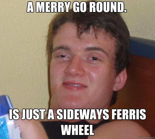 A merry go round. Is just a sideways ferris wheel  10 Guy