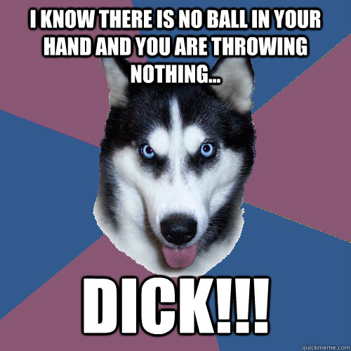 I know there is no ball in your hand and you are throwing nothing... DICK!!!  Creeper Canine