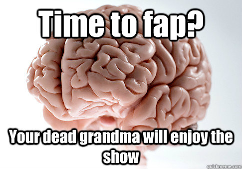 Time to fap? Your dead grandma will enjoy the show   Scumbag Brain