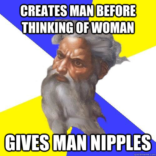 Creates man before thinking of woman Gives man nipples  Advice God