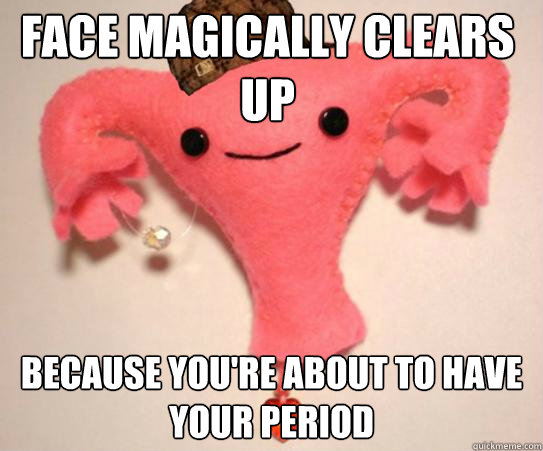 Face magically clears up Because you're about to have your period  Scumbag Uterus