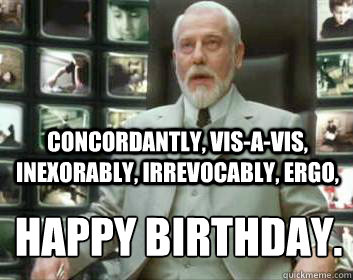 Concordantly, vis-a-vis, inexorably, irrevocably, ergo, happy birthday. 
 - Concordantly, vis-a-vis, inexorably, irrevocably, ergo, happy birthday. 
  Matrix architect