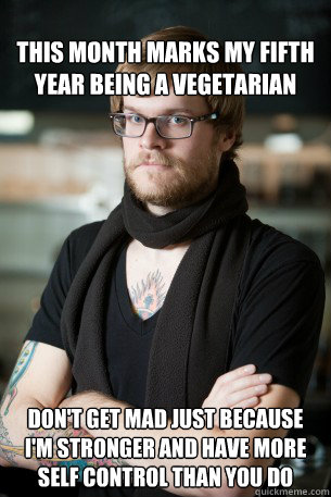 this month marks my fifth year being a vegetarian don't get mad just because i'm stronger and have more self control than you do - this month marks my fifth year being a vegetarian don't get mad just because i'm stronger and have more self control than you do  Hipster Barista