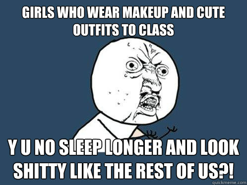 girls who wear makeup and cute outfits to class
 Y U NO sleep longer and look shitty like the rest of us?! - girls who wear makeup and cute outfits to class
 Y U NO sleep longer and look shitty like the rest of us?!  Y U No