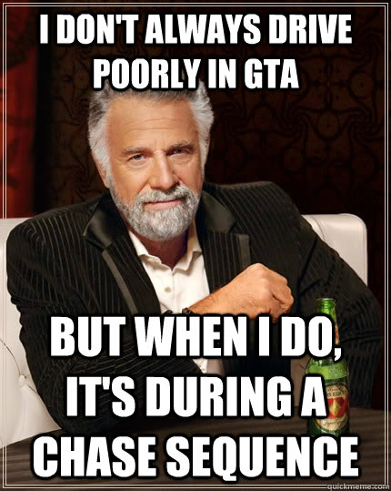 I don't always drive poorly in GTA But when i do, it's during a chase sequence  The Most Interesting Man In The World