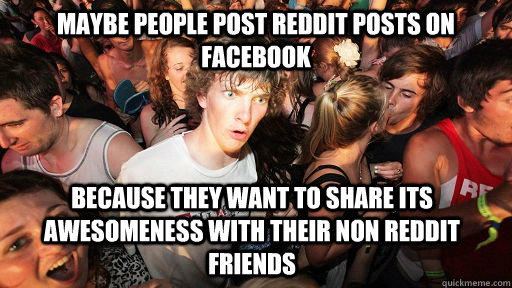 Maybe people post reddit posts on Facebook because they want to share its awesomeness with their non reddit friends - Maybe people post reddit posts on Facebook because they want to share its awesomeness with their non reddit friends  Sudden Clarity Clarence