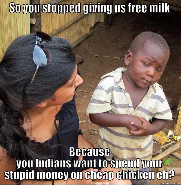 SO YOU STOPPED GIVING US FREE MILK BECAUSE YOU INDIANS WANT TO SPEND YOUR STUPID MONEY ON CHEAP CHICKEN EH? Skeptical Third World Kid