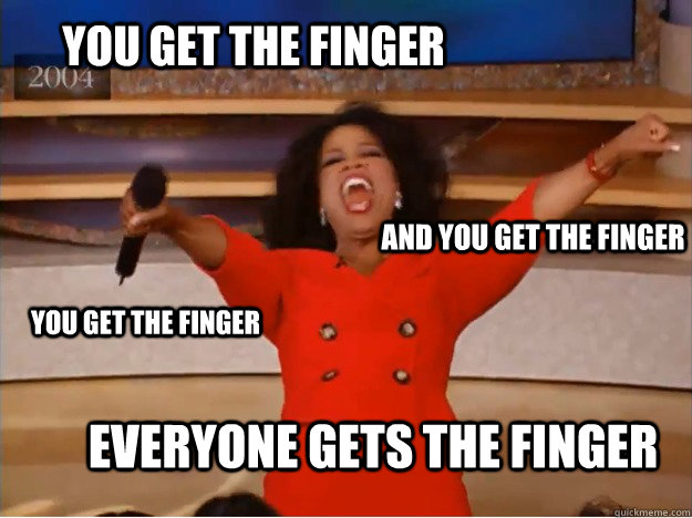 You get the finger everyone gets the finger and you get the finger you get the finger  oprah you get a car