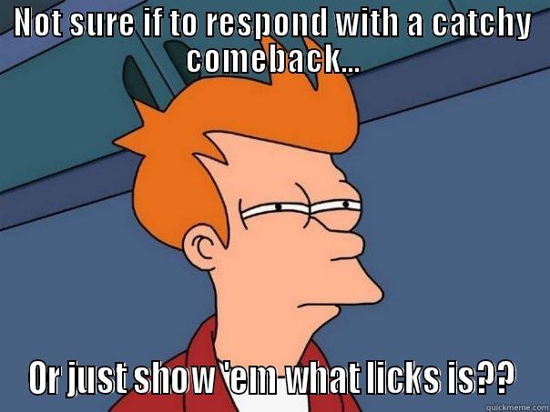 NOT SURE IF TO RESPOND WITH A CATCHY COMEBACK... OR JUST SHOW 'EM WHAT LICKS IS?? Futurama Fry