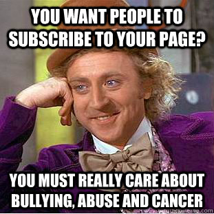 you want people to subscribe to your page? you must really care about bullying, abuse and cancer  Condescending Wonka