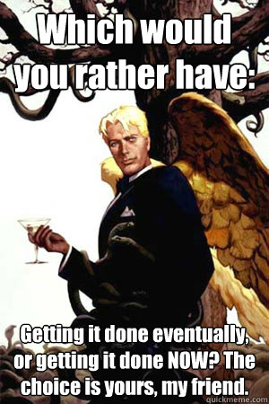 Which would you rather have: Getting it done eventually, or getting it done NOW? The choice is yours, my friend.  Good Guy Lucifer