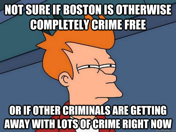 Not sure if Boston is otherwise completely crime free Or if other criminals are getting away with lots of crime right now  Futurama Fry