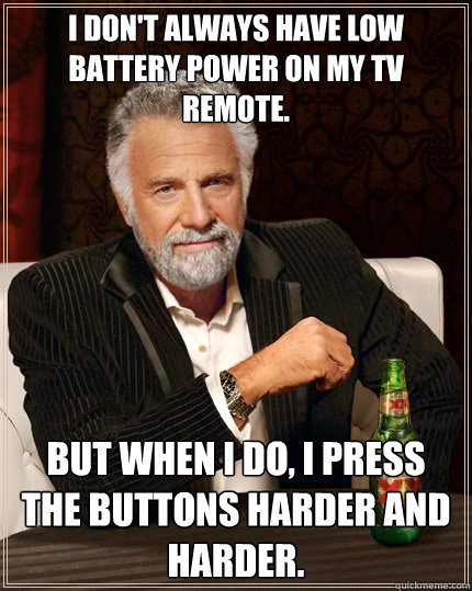 I don't always have low battery power on my TV remote. But when I do, I press the buttons harder and harder.  The Most Interesting Man In The World