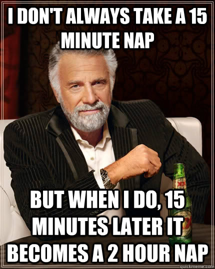 i don't always take a 15 minute nap but when i do, 15 minutes later it becomes a 2 hour nap  The Most Interesting Man In The World