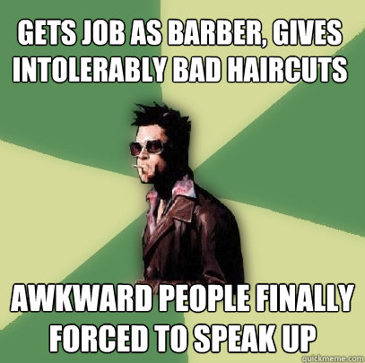 Gets job as barber, gives intolerably bad haircuts Awkward people finally forced to speak up  Helpful Tyler Durden