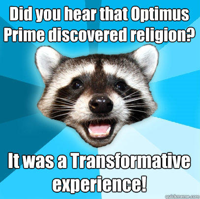 Did you hear that Optimus Prime discovered religion? It was a Transformative experience! - Did you hear that Optimus Prime discovered religion? It was a Transformative experience!  Lame Pun Coon