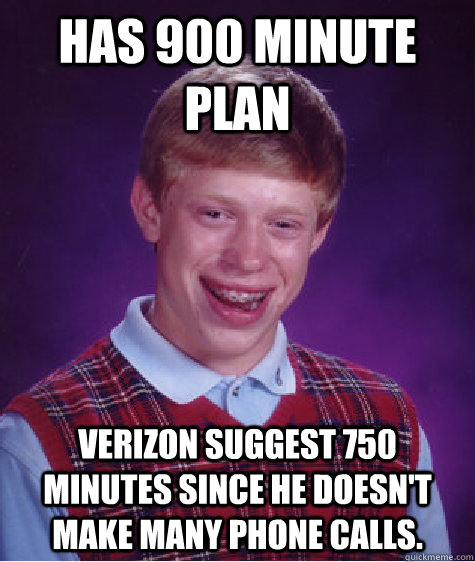 Has 900 minute Plan Verizon suggest 750 minutes since he doesn't make many phone calls.  - Has 900 minute Plan Verizon suggest 750 minutes since he doesn't make many phone calls.   Bad Luck Brian