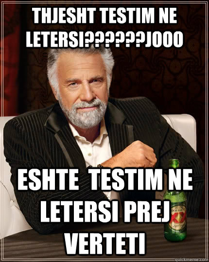 thjesht testim ne  letersi??????JOOO eshte  testim ne letersi prej verteti   The Most Interesting Man In The World