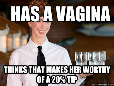 Has a vagina Thinks that makes her worthy of a 20% tip - Has a vagina Thinks that makes her worthy of a 20% tip  Scumbag Waitress