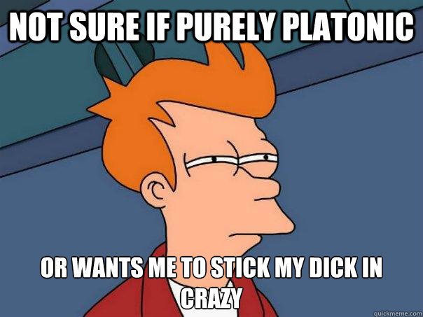 not sure if purely platonic or wants me to stick my dick in crazy  Futurama Fry