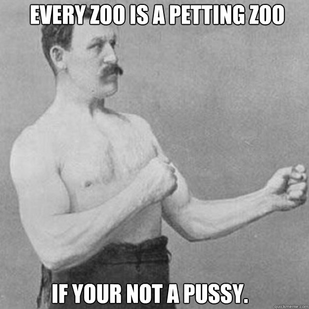 Every zoo is a petting zoo if your not a pussy.   overly manly man