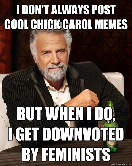 I don't always post cool chick carol memes But when I do,
I get downvoted by feminists - I don't always post cool chick carol memes But when I do,
I get downvoted by feminists  The Most Interesting Man In The World