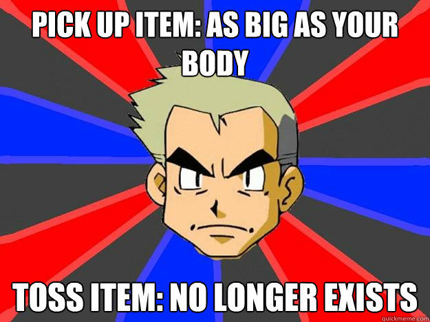 pick up item: as big as your body toss item: no longer exists  Professor Oak