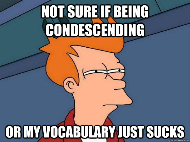 not sure if being condescending or my vocabulary just sucks  Futurama Fry