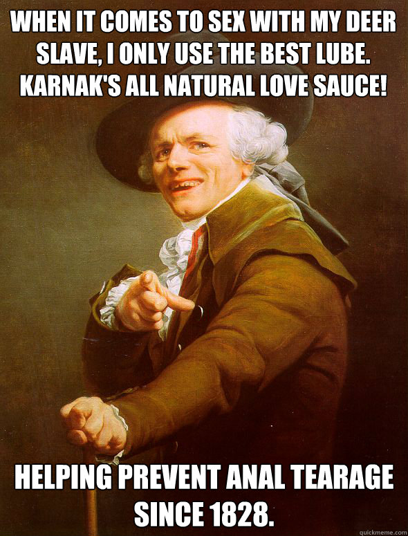 When it comes to sex with my deer slave, I only use the best Lube.
Karnak's All natural love sauce! Helping prevent anal tearage since 1828.  Joseph Ducreux