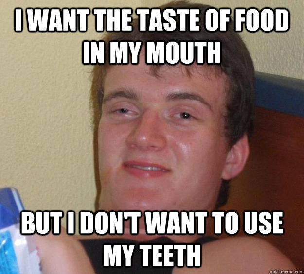 I want the taste of food in my mouth But I don't want to use my teeth  10 Guy