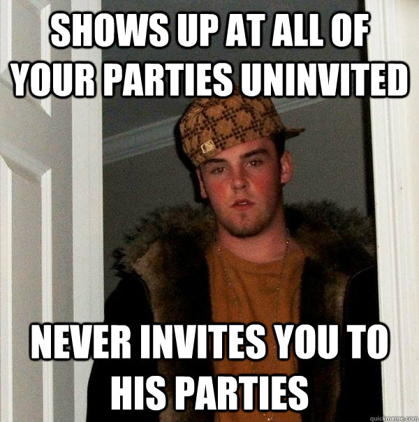 shows up at all of your parties uninvited never invites you to his parties - shows up at all of your parties uninvited never invites you to his parties  Scumbag Steve