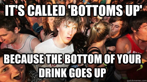 It's called 'Bottoms Up' because the bottom of your drink goes up   Sudden Clarity Clarence