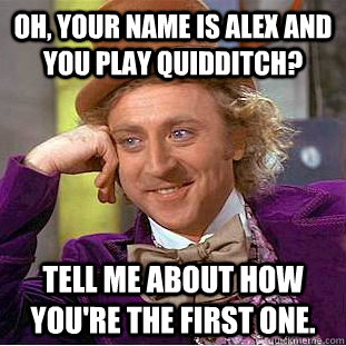 Oh, your name is Alex and you play Quidditch? Tell me about how you're the FIRST one.  Condescending Wonka