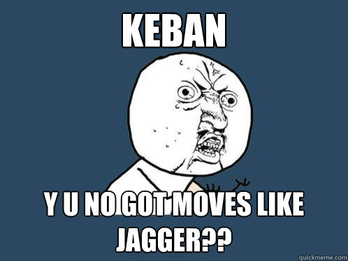 KEBAN Y U NO GOT MOVES LIKE JAGGER??  Y U No