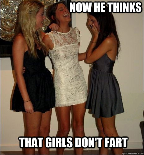 now he thinks that girls don't fart  Vindictive Girls