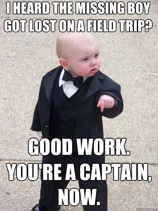 I heard the missing boy got lost on a field trip?  Good work. You're a captain, now.   Baby Godfather