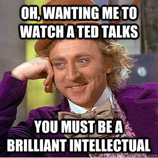 oh, wanting me to watch a TED talks you must be a brilliant intellectual  Condescending Wonka