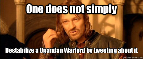 One does not simply Destabilize a Ugandan Warlord by tweeting about it  One Does Not Simply