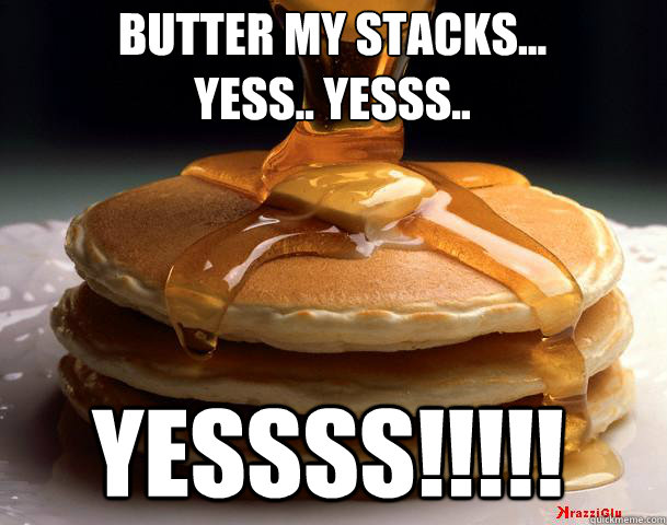 butter my stacks... 
yess.. yesss.. yessss!!!!!  