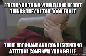 friend you think would love reddit thinks they're too good for it their arrogant and condescending attitude confirms your belief. - friend you think would love reddit thinks they're too good for it their arrogant and condescending attitude confirms your belief.  Picard facepalm