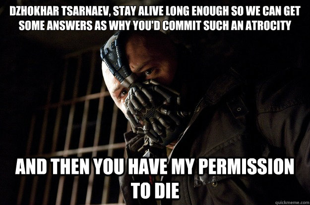 Dzhokhar Tsarnaev, stay alive long enough so we can get some answers as why you'd commit such an atrocity And then you have my permission to die  Angry Bane