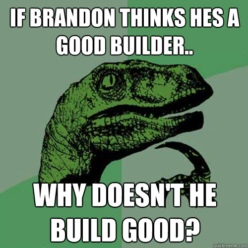 If Brandon thinks hes a good builder.. Why doesn't he build good?  Philosoraptor