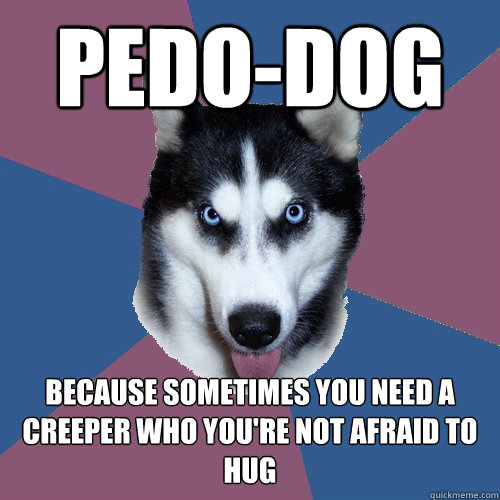 pedo-dog because sometimes you need a creeper who you're not afraid to hug  Creeper Canine