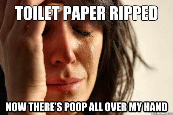 Toilet paper ripped Now there's poop all over my hand  First World Problems