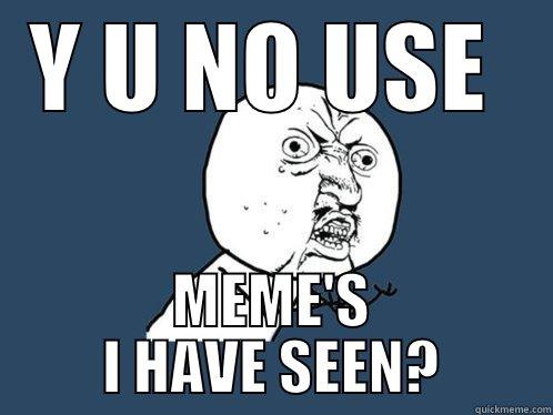 Y U NO USE  MEME'S I HAVE SEEN? Y U No