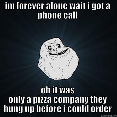 IM FOREVER ALONE WAIT I GOT A PHONE CALL OH IT WAS ONLY A PIZZA COMPANY THEY HUNG UP BEFORE I COULD ORDER Forever Alone