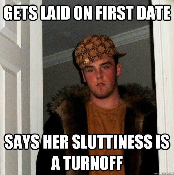 gets laid on first date says her sluttiness is a turnoff  Scumbag Steve